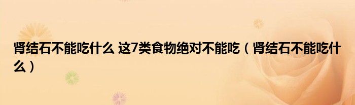 腎結石不能吃什么 這7類食物絕對不能吃（腎結石不能吃什么）