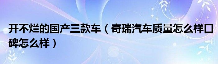 開不爛的國產(chǎn)三款車（奇瑞汽車質(zhì)量怎么樣口碑怎么樣）