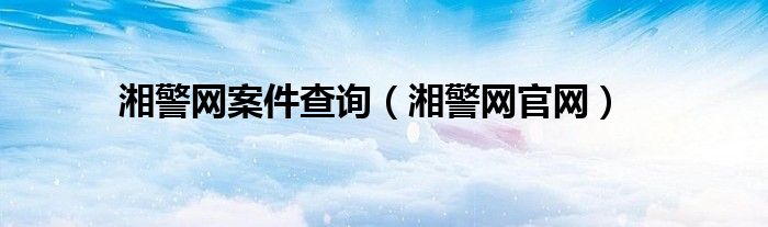 湘警網(wǎng)案件查詢（湘警網(wǎng)官網(wǎng)）