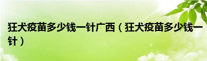 狂犬疫苗多少錢(qián)一針廣西(狂犬疫苗多少錢(qián)一針)