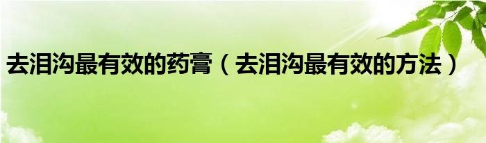 去淚溝最有效的藥膏（去淚溝最有效的方法）