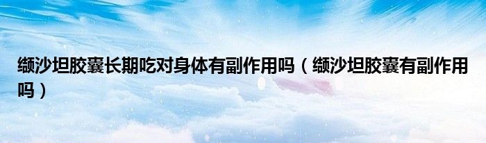 纈沙坦膠囊長期吃對身體有副作用嗎（纈沙坦膠囊有副作用嗎）