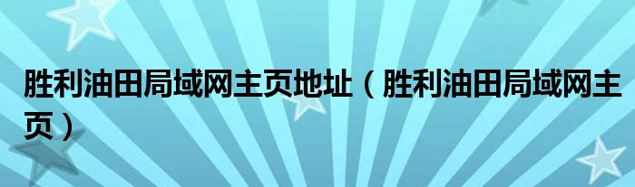 勝利油田局域網(wǎng)主頁(yè)地址（勝利油田局域網(wǎng)主頁(yè)）