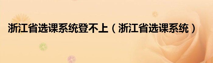 浙江省選課系統(tǒng)登不上（浙江省選課系統(tǒng)）