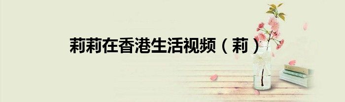 莉莉在香港生活視頻（莉）
