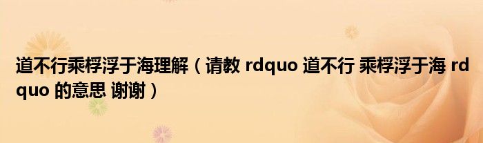 道不行乘桴浮于海理解（請(qǐng)教 rdquo 道不行 乘桴浮于海 rdquo 的意思 謝謝）