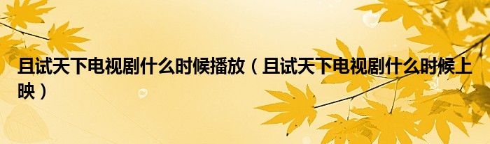 且試天下電視劇什么時(shí)候播放（且試天下電視劇什么時(shí)候上映）