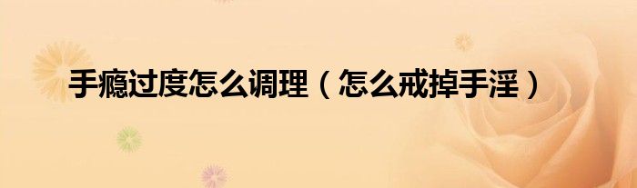 手癮過度怎么調理（怎么戒掉手淫）