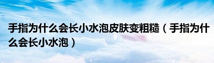 手指為什么會(huì)長小水泡皮膚變粗糙（手指為什么會(huì)長小水泡）