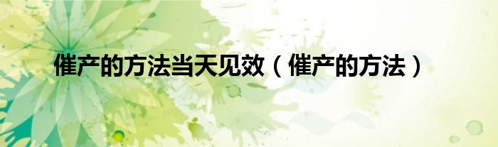 催產(chǎn)的方法當(dāng)天見效（催產(chǎn)的方法）