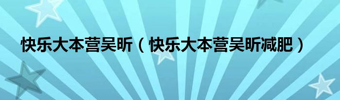 快樂(lè)大本營(yíng)吳昕（快樂(lè)大本營(yíng)吳昕減肥）