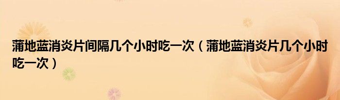 蒲地藍(lán)消炎片間隔幾個小時吃一次（蒲地藍(lán)消炎片幾個小時吃一次）