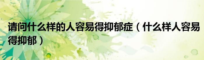 請問什么樣的人容易得抑郁癥（什么樣人容易得抑郁）