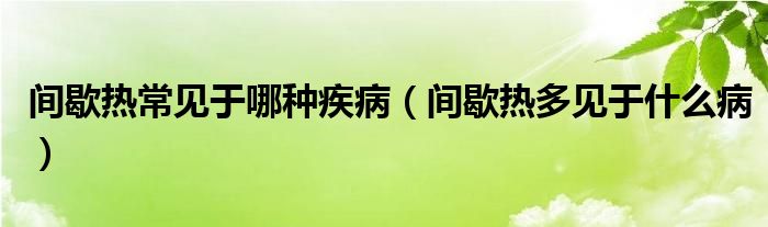 間歇熱常見于哪種疾?。ㄩg歇熱多見于什么病）
