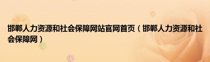 邯鄲人力資源和社會保障網(wǎng)站官網(wǎng)首頁（邯鄲人力資源和社會保障網(wǎng)）