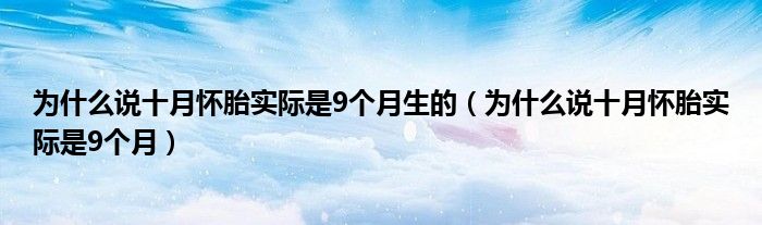 為什么說(shuō)十月懷胎實(shí)際是9個(gè)月生的（為什么說(shuō)十月懷胎實(shí)際是9個(gè)月）