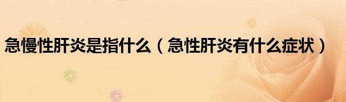 急慢性肝炎是指什么（急性肝炎有什么癥狀）