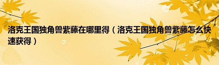 洛克王國獨角獸紫藤在哪里得（洛克王國獨角獸紫藤怎么快速獲得）