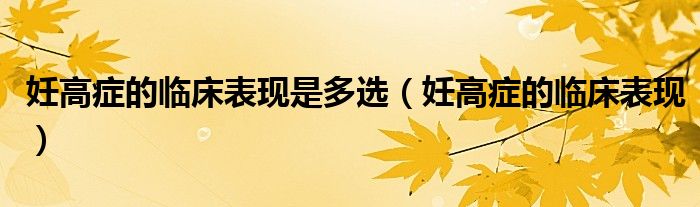 妊高癥的臨床表現(xiàn)是多選（妊高癥的臨床表現(xiàn)）