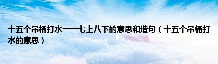 十五個(gè)吊桶打水一一七上八下的意思和造句（十五個(gè)吊桶打水的意思）