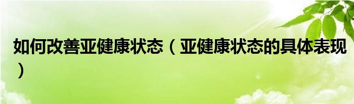 如何改善亞健康狀態(tài)（亞健康狀態(tài)的具體表現(xiàn)）