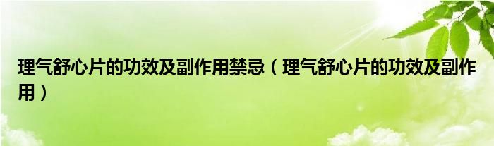 理氣舒心片的功效及副作用禁忌(理氣舒心片的功效及副作用)