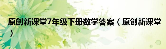 原創(chuàng)新課堂7年級下冊數(shù)學(xué)答案（原創(chuàng)新課堂）