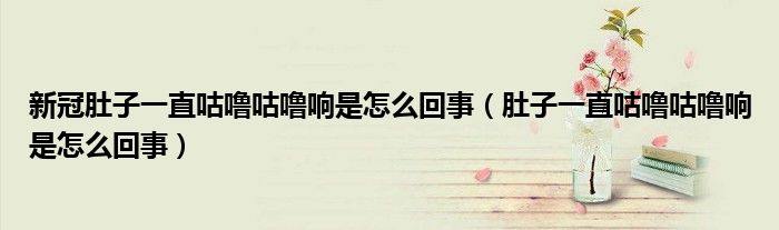 新冠肚子一直咕嚕咕嚕響是怎么回事（肚子一直咕嚕咕嚕響是怎么回事）