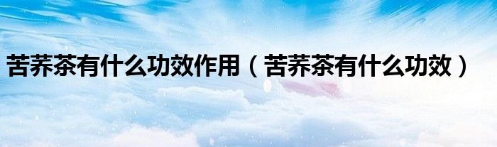 苦蕎茶有什么功效作用（苦蕎茶有什么功效）