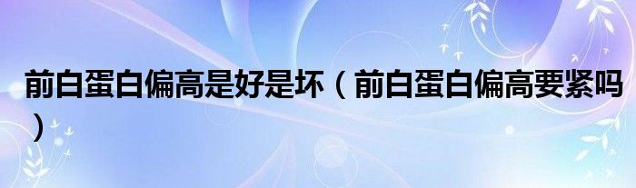 前白蛋白偏高是好是壞（前白蛋白偏高要緊嗎）