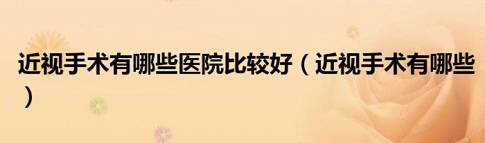 近視手術(shù)有哪些醫(yī)院比較好（近視手術(shù)有哪些）
