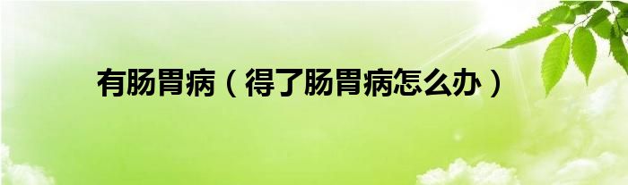 有腸胃?。ǖ昧四c胃病怎么辦）