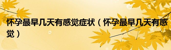 懷孕最早幾天有感覺癥狀（懷孕最早幾天有感覺）
