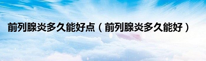 前列腺炎多久能好點（前列腺炎多久能好）