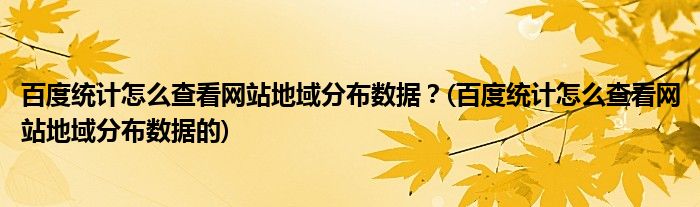 百度統(tǒng)計怎么查看網(wǎng)站地域分布數(shù)據(jù)？(百度統(tǒng)計怎么查看網(wǎng)站地域分布數(shù)據(jù)的)