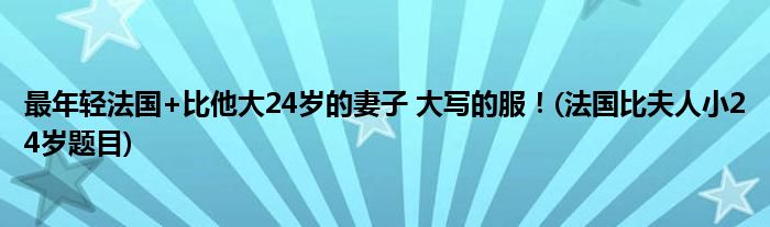 最年輕法國+比他大24歲的妻子 大寫的服！(法國比夫人小24歲題目)