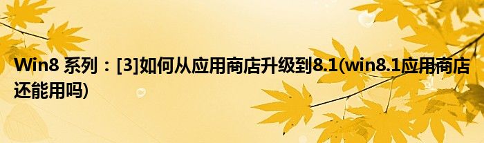 Win8 系列：[3]如何從應(yīng)用商店升級到8.1(win8.1應(yīng)用商店還能用嗎)