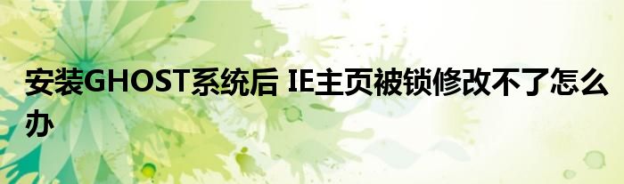 安裝GHOST系統(tǒng)后 IE主頁被鎖修改不了怎么辦
