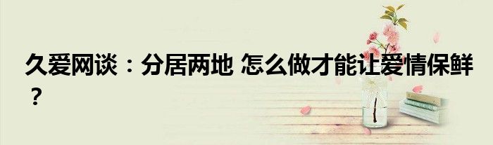 久愛網(wǎng)談：分居兩地 怎么做才能讓愛情保鮮？