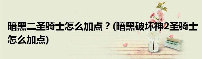 暗黑二圣騎士怎么加點(diǎn)？(暗黑破壞神2圣騎士怎么加點(diǎn))