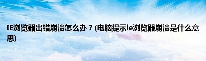 IE瀏覽器出錯(cuò)崩潰怎么辦？(電腦提示ie瀏覽器崩潰是什么意思)