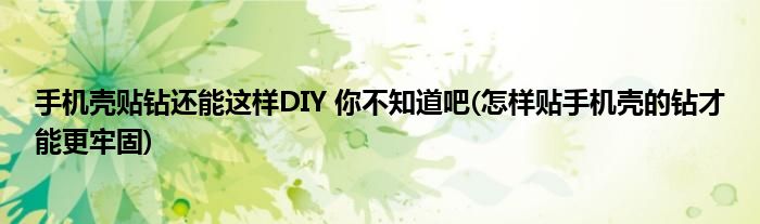 手機殼貼鉆還能這樣DIY 你不知道吧(怎樣貼手機殼的鉆才能更牢固)