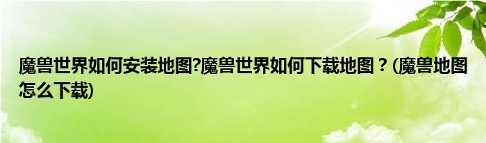 魔獸世界如何安裝地圖?魔獸世界如何下載地圖？(魔獸地圖怎么下載)