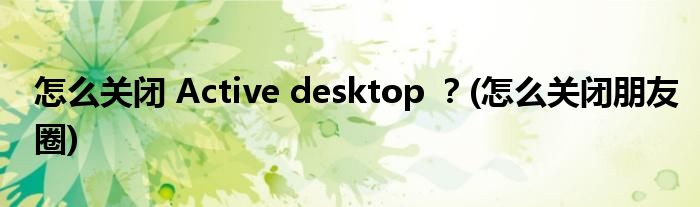 怎么關(guān)閉 Active desktop ？(怎么關(guān)閉朋友圈)