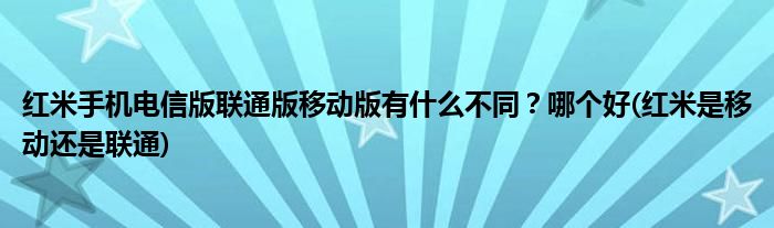紅米手機電信版聯(lián)通版移動版有什么不同？哪個好(紅米是移動還是聯(lián)通)