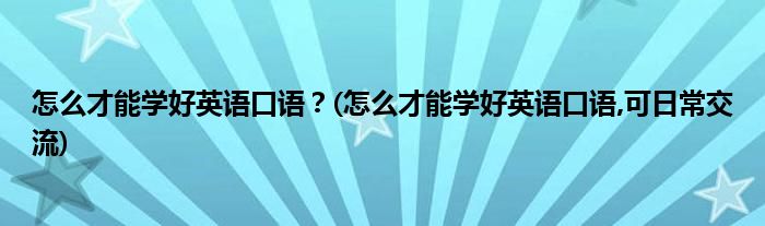怎么才能學(xué)好英語口語？(怎么才能學(xué)好英語口語,可日常交流)