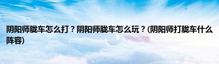 陰陽(yáng)師朧車怎么打？陰陽(yáng)師朧車怎么玩？(陰陽(yáng)師打朧車什么陣容)