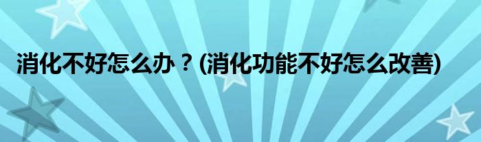 消化不好怎么辦？(消化功能不好怎么改善)