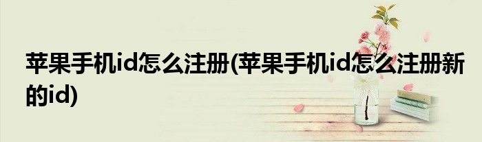 蘋果手機(jī)id怎么注冊(cè)(蘋果手機(jī)id怎么注冊(cè)新的id)