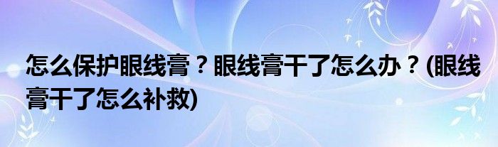 怎么保護眼線膏？眼線膏干了怎么辦？(眼線膏干了怎么補救)